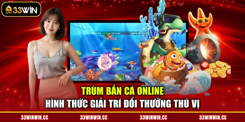 Trùm Bắn Cá Online - Hình Thức Giải Trí Đổi Thưởng Thú Vị